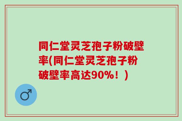 同仁堂灵芝孢子粉破壁率(同仁堂灵芝孢子粉破壁率高达90%！)