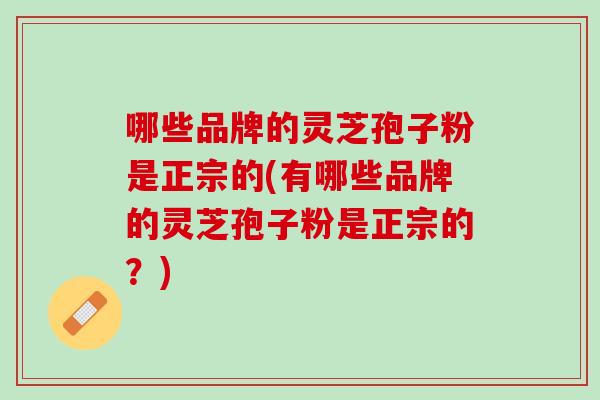 哪些品牌的灵芝孢子粉是正宗的(有哪些品牌的灵芝孢子粉是正宗的?) 哪些品牌的灵芝孢子粉是正宗的(有哪些品牌的灵芝孢子粉是正宗的?)