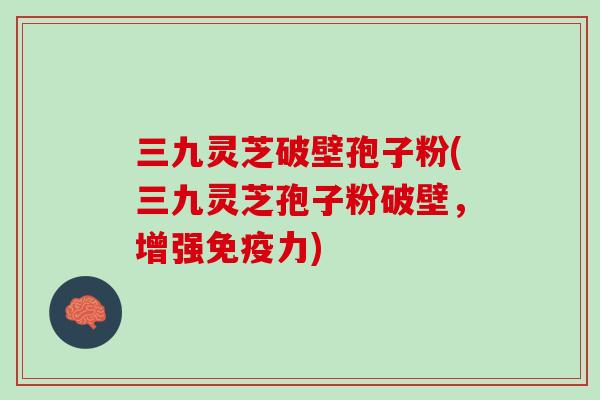三九灵芝破壁孢子粉(三九灵芝孢子粉破壁，增强免疫力)