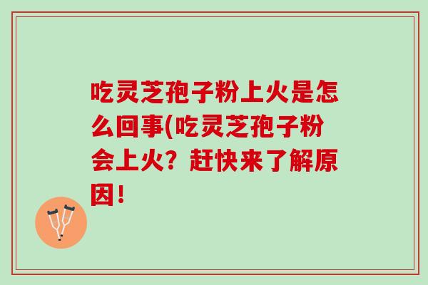 吃灵芝孢子粉上火是怎么回事(吃灵芝孢子粉会上火？赶快来了解原因！