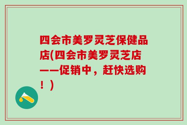 四会市美罗灵芝保健品店(四会市美罗灵芝店——促销中,赶快选购!) 四会市美罗灵芝保健品店(四会市美罗灵芝店——促销中,赶快选购!)