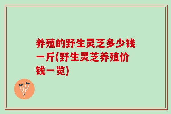 养殖的野生灵芝多少钱一斤(野生灵芝养殖价钱一览) 养殖的野生灵芝多少钱一斤(野生灵芝养殖价钱一览)