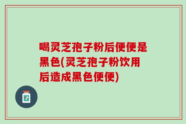 喝灵芝孢子粉后便便是黑色(灵芝孢子粉饮用后造成黑色便便) 喝灵芝孢子粉后便便是黑色(灵芝孢子粉饮用后造成黑色便便)