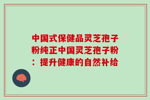 中国式保健品灵芝孢子粉纯正中国灵芝孢子粉：提升健康的自然补给