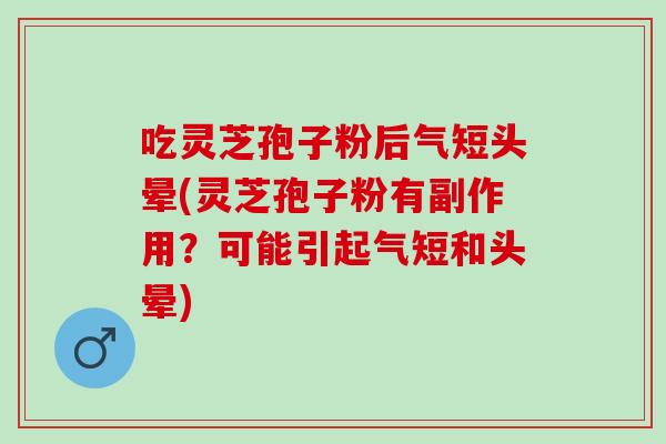 吃灵芝孢子粉后气短头晕(灵芝孢子粉有副作用？可能引起气短和头晕)