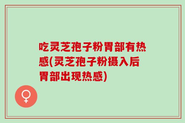 吃灵芝孢子粉胃部有热感(灵芝孢子粉摄入后胃部出现热感)