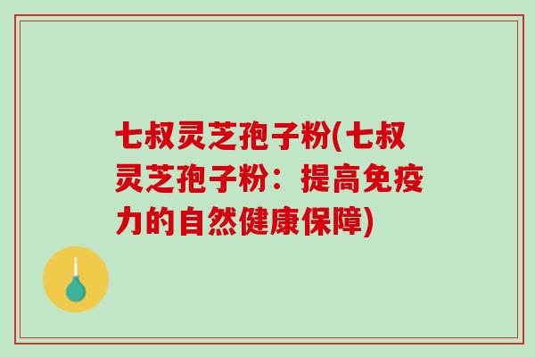 七叔灵芝孢子粉(七叔灵芝孢子粉：提高免疫力的自然健康保障)
