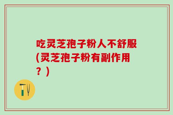 吃灵芝孢子粉人不舒服(灵芝孢子粉有副作用？)