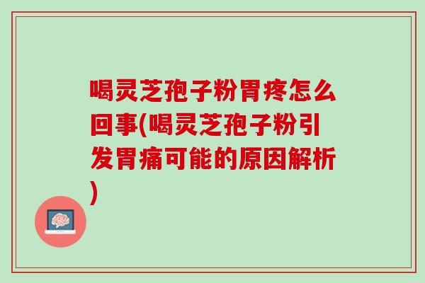 喝灵芝孢子粉胃疼怎么回事(喝灵芝孢子粉引发胃痛可能的原因解析)