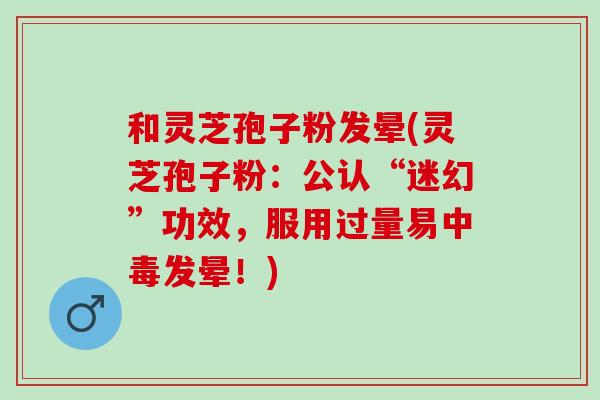 和灵芝孢子粉发晕(灵芝孢子粉：公认“迷幻”功效，服用过量易中毒发晕！)