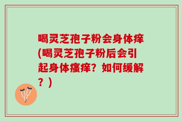 喝灵芝孢子粉会身体痒(喝灵芝孢子粉后会引起身体?如何缓解?) 喝灵芝孢子粉会身体痒(喝灵芝孢子粉后会引起身体?如何缓解?)