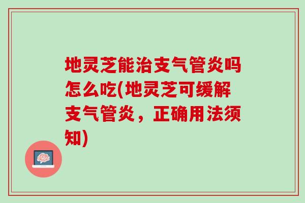 地灵芝能治支气管炎吗怎么吃(地灵芝可缓解支气管炎，正确用法须知)
