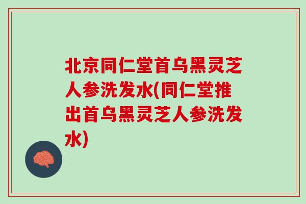 北京同仁堂首乌黑灵芝人参洗发水(同仁堂推出首乌黑灵芝人参洗发水) 北京同仁堂首乌黑灵芝人参洗发水(同仁堂推出首乌黑灵芝人参洗发水)