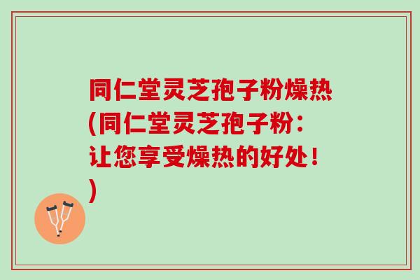 同仁堂灵芝孢子粉燥热(同仁堂灵芝孢子粉：让您享受燥热的好处！)