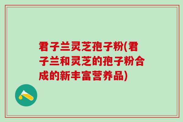 君子兰灵芝孢子粉(君子兰和灵芝的孢子粉合成的新丰富营养品) 君子兰灵芝孢子粉(君子兰和灵芝的孢子粉合成的新丰富营养品)