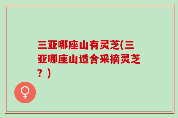 三亚哪座山有灵芝(三亚哪座山适合采摘灵芝?) 三亚哪座山有灵芝(三亚哪座山适合采摘灵芝?)
