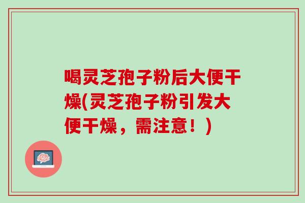 喝灵芝孢子粉后大便干燥(灵芝孢子粉引发大便干燥，需注意！)
