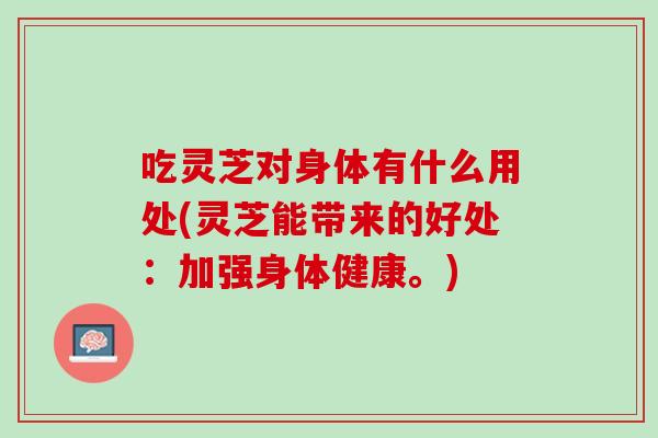 吃灵芝对身体有什么用处(灵芝能带来的好处:加强身体健康。) 吃灵芝对身体有什么用处(灵芝能带来的好处:加强身体健康。)