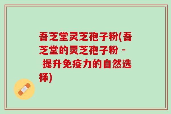 吾芝堂灵芝孢子粉(吾芝堂的灵芝孢子粉 - 提升免疫力的自然选择)