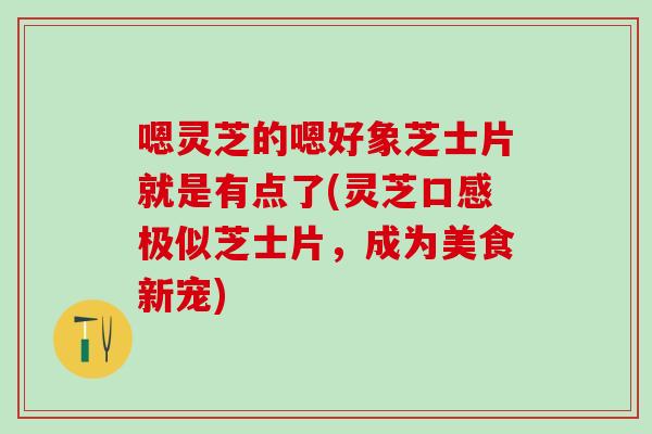 嗯灵芝的嗯好象芝士片就是有点了(灵芝口感极似芝士片，成为美食新宠)