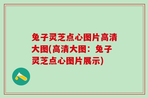 兔子灵芝点心图片高清大图(高清大图：兔子灵芝点心图片展示)