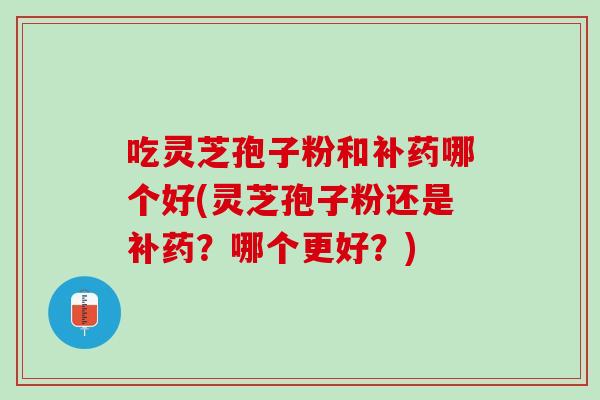 吃灵芝孢子粉和补药哪个好(灵芝孢子粉还是补药？哪个更好？)