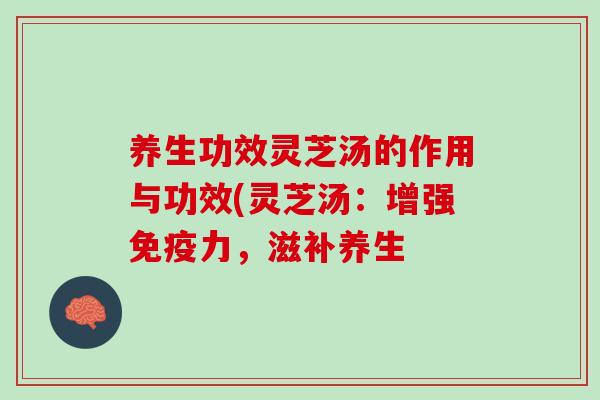 养生功效灵芝汤的作用与功效(灵芝汤：增强免疫力，滋补养生