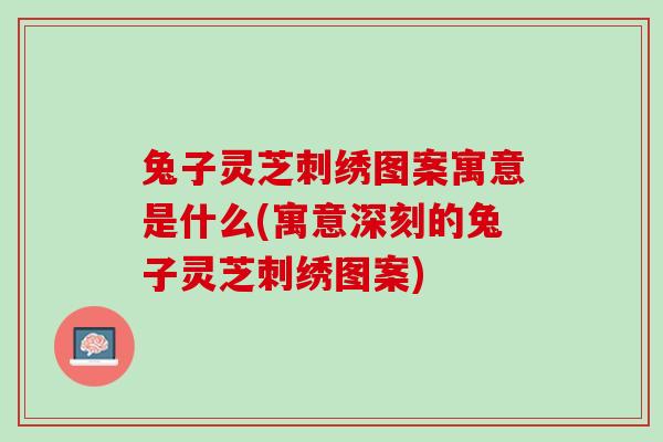 兔子灵芝刺绣图案寓意是什么(寓意深刻的兔子灵芝刺绣图案) 兔子灵芝刺绣图案寓意是什么(寓意深刻的兔子灵芝刺绣图案)