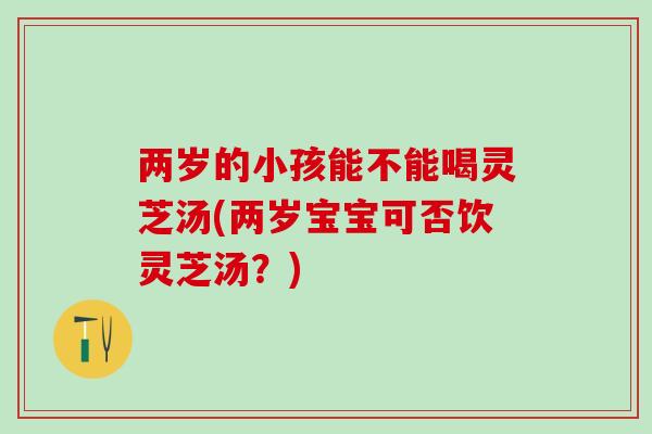 两岁的小孩能不能喝灵芝汤(两岁宝宝可否饮灵芝汤？)