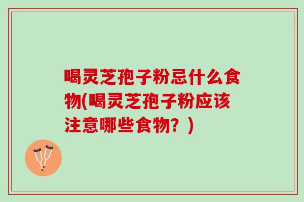 喝灵芝孢子粉忌什么食物(喝灵芝孢子粉应该注意哪些食物？)