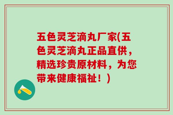 五色灵芝滴丸厂家(五色灵芝滴丸正品直供,精选珍贵原材料,为您带来健康福祉!) 五色灵芝滴丸厂家(五色灵芝滴丸正品直供,精选珍贵原材料,为您带来健康福祉!)