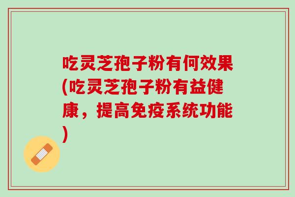 吃灵芝孢子粉有何效果(吃灵芝孢子粉有益健康，提高免疫系统功能)