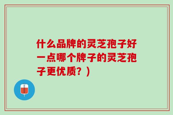 什么品牌的灵芝孢子好一点哪个牌子的灵芝孢子更优质？)