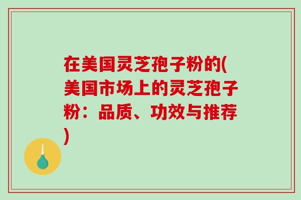 在美国灵芝孢子粉的(美国市场上的灵芝孢子粉:品质、功效与推荐) 在美国灵芝孢子粉的(美国市场上的灵芝孢子粉:品质、功效与推荐)