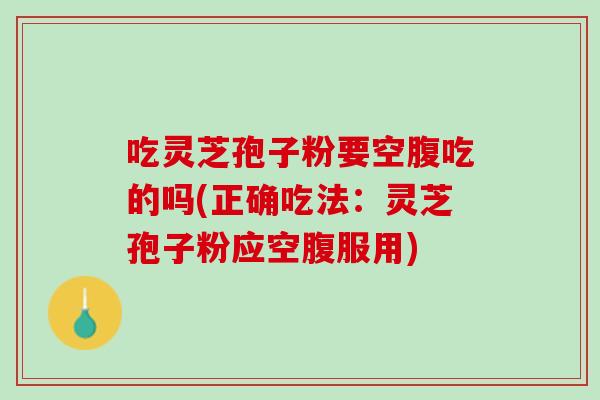吃灵芝孢子粉要空腹吃的吗(正确吃法:灵芝孢子粉应空腹服用) 吃灵芝孢子粉要空腹吃的吗(正确吃法:灵芝孢子粉应空腹服用)