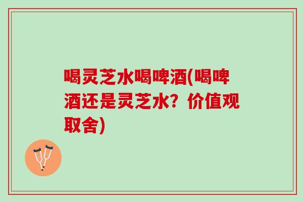 喝灵芝水喝啤酒(喝啤酒还是灵芝水？价值观取舍)