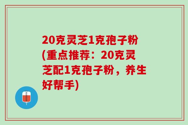 20克灵芝1克孢子粉(重点推荐：20克灵芝配1克孢子粉，养生好帮手)