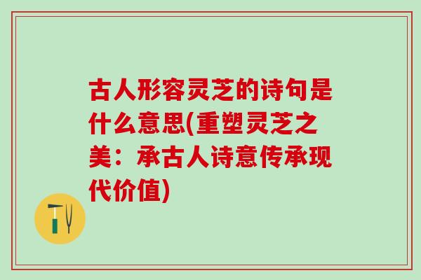 古人形容灵芝的诗句是什么意思(重塑灵芝之美：承古人诗意传承现代价值)