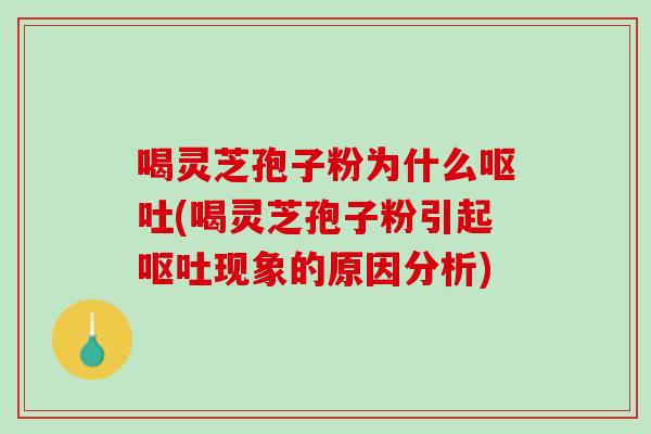 喝灵芝孢子粉为什么呕吐(喝灵芝孢子粉引起呕吐现象的原因分析)