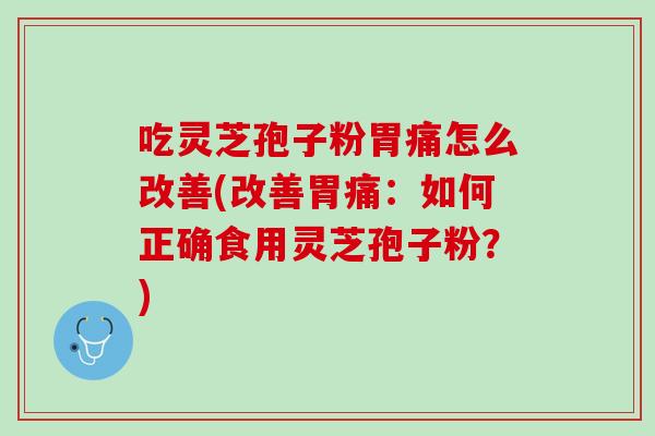 吃灵芝孢子粉胃痛怎么改善(改善胃痛：如何正确食用灵芝孢子粉？)