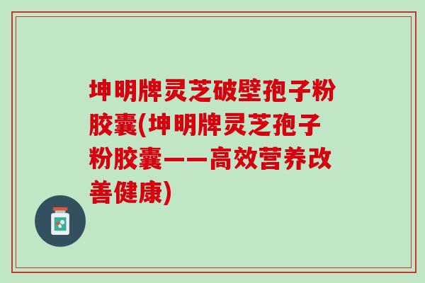 坤明牌灵芝破壁孢子粉胶囊(坤明牌灵芝孢子粉胶囊——高效营养改善健康)