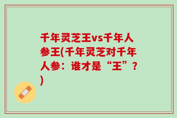 千年灵芝王vs千年人参王(千年灵芝对千年人参：谁才是“王”？)