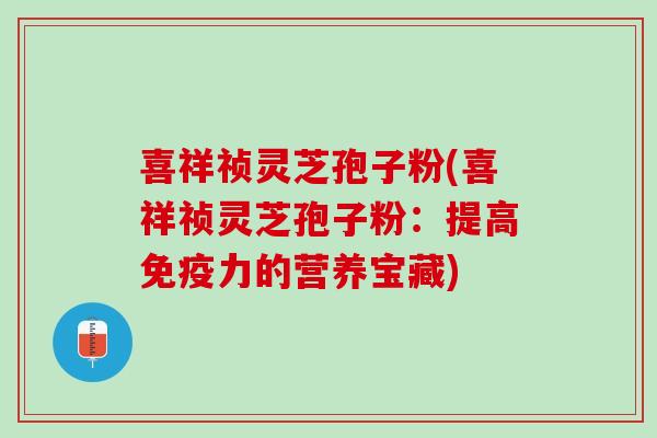 喜祥祯灵芝孢子粉(喜祥祯灵芝孢子粉：提高免疫力的营养宝藏)