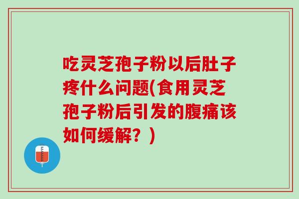 吃灵芝孢子粉以后肚子疼什么问题(食用灵芝孢子粉后引发的腹痛该如何缓解?) 吃灵芝孢子粉以后肚子疼什么问题(食用灵芝孢子粉后引发的腹痛该如何缓解?)