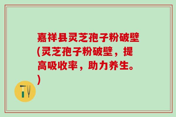 嘉祥县灵芝孢子粉破壁(灵芝孢子粉破壁，提高吸收率，助力养生。)