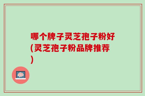 哪个牌子灵芝孢子粉好(灵芝孢子粉品牌推荐)