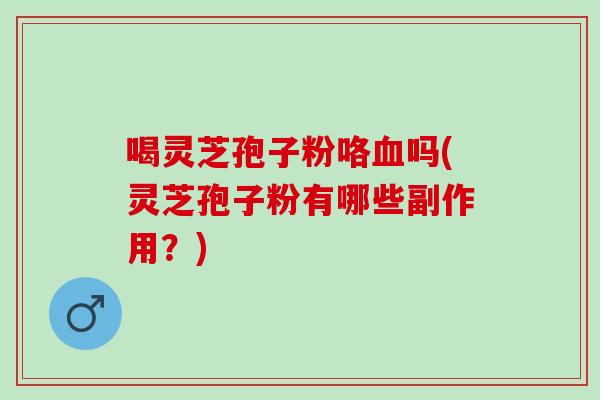 喝灵芝孢子粉咯吗(灵芝孢子粉有哪些副作用?) 喝灵芝孢子粉咯吗(灵芝孢子粉有哪些副作用?)