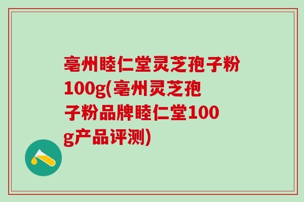 亳州睦仁堂灵芝孢子粉100g(亳州灵芝孢子粉品牌睦仁堂100g产品评测)