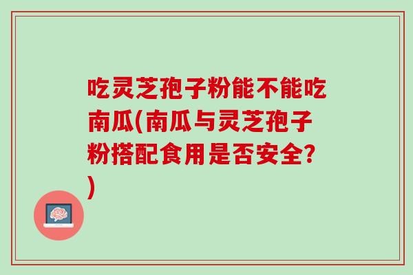 吃灵芝孢子粉能不能吃南瓜(南瓜与灵芝孢子粉搭配食用是否安全？)