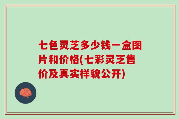 七色灵芝多少钱一盒图片和价格(七彩灵芝售价及真实样貌公开)